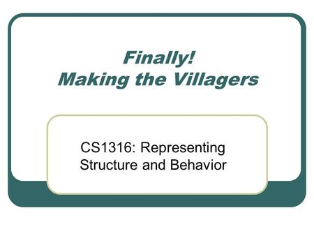 Finally! Making the Villagers CS1316: Representing Structure and Behavior.