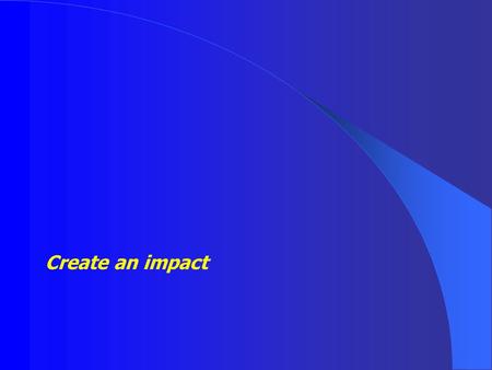 Create an impact. First Constantly look for ways to escalate performance – never become locked in a closet as you cannot see new horizons and new possibilities.