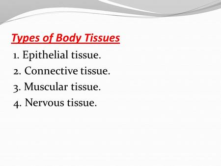 Types of Body Tissues 1. Epithelial tissue. 2. Connective tissue. 3. Muscular tissue. 4. Nervous tissue.