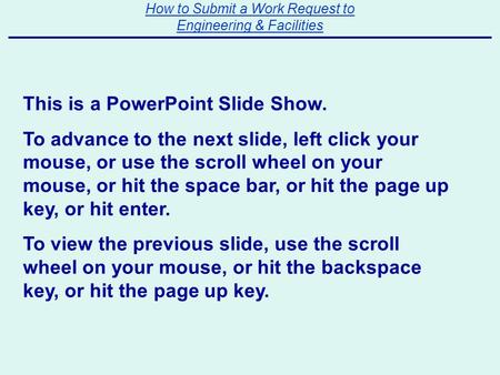 How to Submit a Work Request to Engineering & Facilities This is a PowerPoint Slide Show. To advance to the next slide, left click your mouse, or use the.