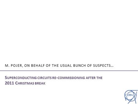 M. POJER, ON BEHALF OF THE USUAL BUNCH OF SUSPECTS… S UPERCONDUCTING CIRCUITS RE - COMMISSIONING AFTER THE 2011 C HRISTMAS BREAK.