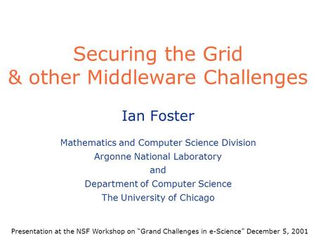 Securing the Grid & other Middleware Challenges Ian Foster Mathematics and Computer Science Division Argonne National Laboratory and Department of Computer.