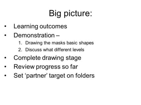 Big picture: Learning outcomes Demonstration – 1.Drawing the masks basic shapes 2.Discuss what different levels Complete drawing stage Review progress.