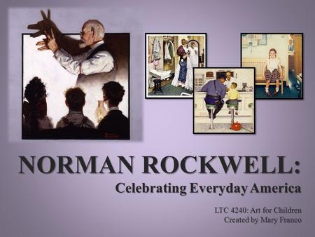 NORMAN ROCKWELL: Celebrating Everyday America LTC 4240: Art for Children Created by Mary Franco.