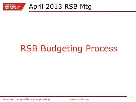 Improving the world through engineeringwww.imeche.orgImproving the world through engineering 1 RSB Budgeting Process April 2013 RSB Mtg.