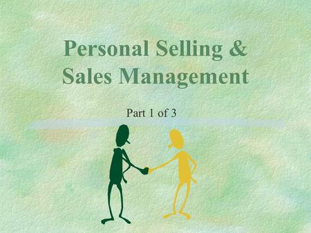 Personal Selling & Sales Management Part 1 of 3. Objectives §Describe roles of selling and relationship management §Identify when to use personal selling.