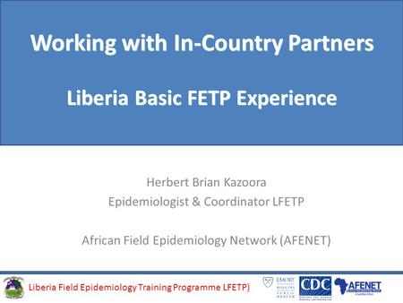 Liberia Field Epidemiology Training Programme (LFETP)Liberia Field Epidemiology Training Programme LFETP) Working with In-Country Partners Liberia Basic.