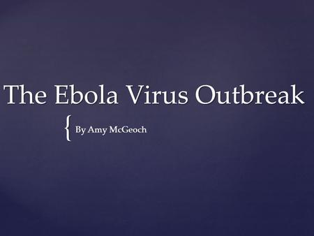 { The Ebola Virus Outbreak By Amy McGeoch. The Ebola virus is an extremely contagious hemorrhagic fever leading to extreme internal and external bleeding.