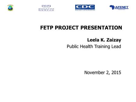 FETP PROJECT PRESENTATION Leela K. Zaizay Public Health Training Lead November 2, 2015.