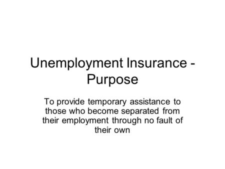 Unemployment Insurance - Purpose To provide temporary assistance to those who become separated from their employment through no fault of their own.