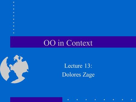 OO in Context Lecture 13: Dolores Zage. Confused about OO Not alone, there is much confusion about OO many programs are claimed to be OO but are not really.