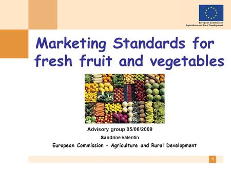 1 Marketing Standards for fresh fruit and vegetables European Commission – Agriculture and Rural Development Advisory group 05/06/2009 Sandrine Valentin.