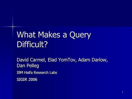 1 What Makes a Query Difficult? David Carmel, Elad YomTov, Adam Darlow, Dan Pelleg IBM Haifa Research Labs SIGIR 2006.