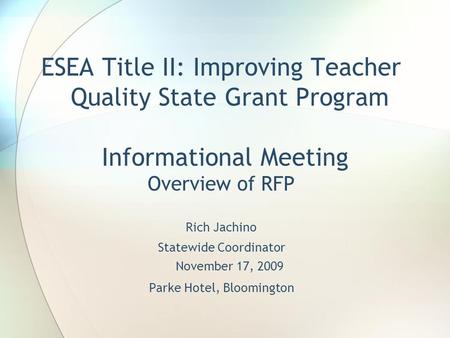 ESEA Title II: Improving Teacher Quality State Grant Program Informational Meeting Overview of RFP Rich Jachino Statewide Coordinator November 17, 2009.