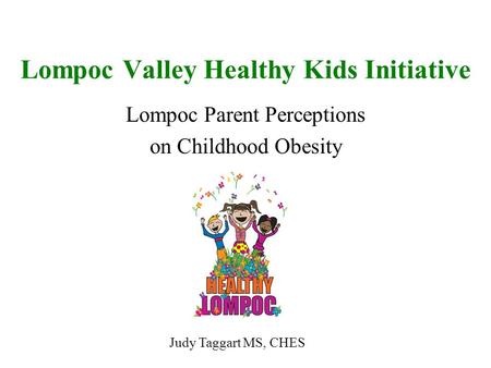 Lompoc Valley Healthy Kids Initiative Lompoc Parent Perceptions on Childhood Obesity Judy Taggart MS, CHES.