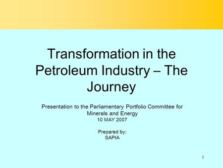 1 Transformation in the Petroleum Industry – The Journey Presentation to the Parliamentary Portfolio Committee for Minerals and Energy 10 MAY 2007 Prepared.