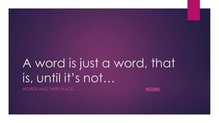 A word is just a word, that is, until it’s not… WORDS AND THEIR PLACE… NOUNS.