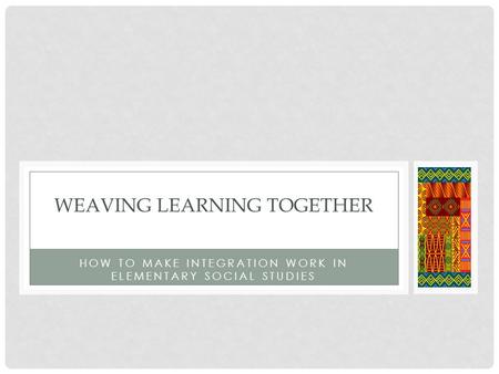 HOW TO MAKE INTEGRATION WORK IN ELEMENTARY SOCIAL STUDIES WEAVING LEARNING TOGETHER.