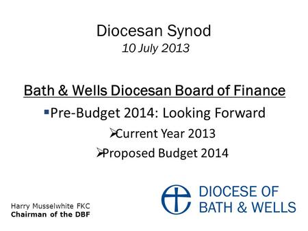 Diocesan Synod 10 July 2013 Bath & Wells Diocesan Board of Finance  Pre-Budget 2014: Looking Forward  Current Year 2013  Proposed Budget 2014 Harry.