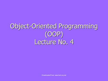 Object-Oriented Programming (OOP) Lecture No. 4 Downloaded From: www.bsit.zxq.net.