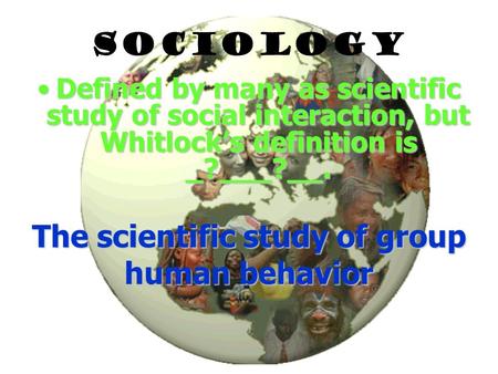 SOCIOLOGY Defined by many as scientific study of social interaction, but Whitlock’s definition is _?___?__.Defined by many as scientific study of social.