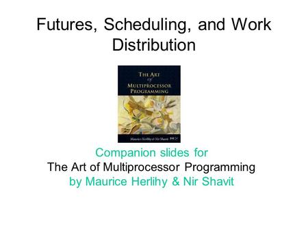 Futures, Scheduling, and Work Distribution Companion slides for The Art of Multiprocessor Programming by Maurice Herlihy & Nir Shavit TexPoint fonts used.