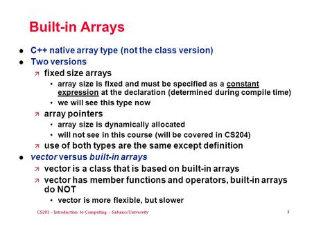 CS201 – Introduction to Computing – Sabancı University 1 Built-in Arrays l C++ native array type (not the class version) l Two versions ä fixed size arrays.