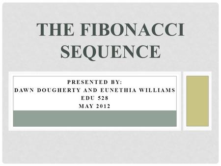 PRESENTED BY: DAWN DOUGHERTY AND EUNETHIA WILLIAMS EDU 528 MAY 2012 THE FIBONACCI SEQUENCE.