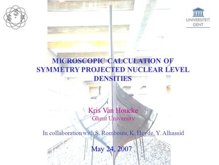 MICROSCOPIC CALCULATION OF SYMMETRY PROJECTED NUCLEAR LEVEL DENSITIES Kris Van Houcke Ghent University In collaboration with S. Rombouts, K. Heyde, Y.