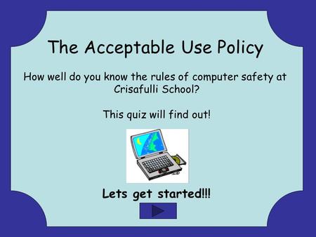 The Acceptable Use Policy How well do you know the rules of computer safety at Crisafulli School? This quiz will find out! Lets get started!!!