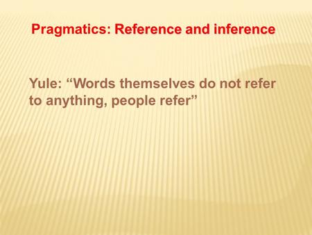 Yule: “Words themselves do not refer to anything, people refer” Reference and inference Pragmatics: Reference and inference.