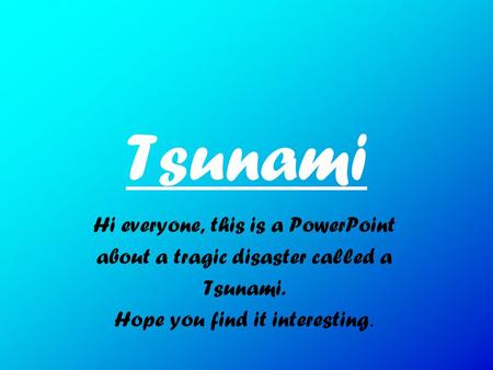 Tsunami Hi everyone, this is a PowerPoint about a tragic disaster called a Tsunami. Hope you find it interesting.