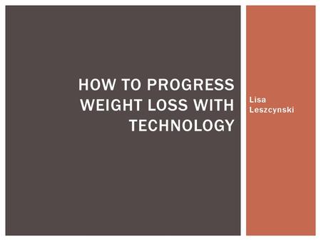 Lisa Leszcynski HOW TO PROGRESS WEIGHT LOSS WITH TECHNOLOGY.