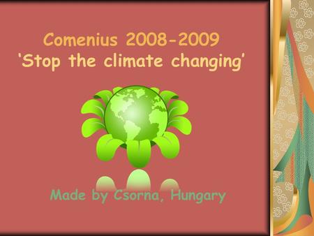 Comenius 2008-2009 ‘Stop the climate changing’ Made by Csorna, Hungary.