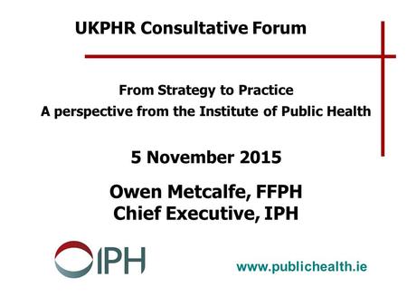 Www.publichealth.ie From Strategy to Practice A perspective from the Institute of Public Health 5 November 2015 Owen Metcalfe, FFPH Chief Executive, IPH.