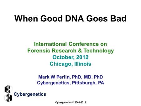 When Good DNA Goes Bad International Conference on Forensic Research & Technology October, 2012 Chicago, Illinois Mark W Perlin, PhD, MD, PhD Cybergenetics,