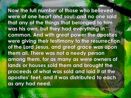 Now the full number of those who believed were of one heart and soul, and no one said that any of the things that belonged to him was his own, but they.