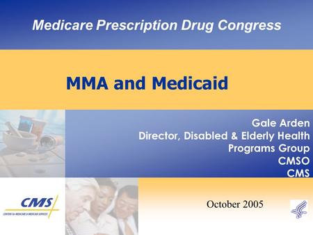 Medicare Prescription Drug Congress MMA and Medicaid Gale Arden Director, Disabled & Elderly Health Programs Group CMSO CMS October 2005.