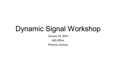 Dynamic Signal Workshop January 14, 2016 APA Office Phoenix, Arizona 1.