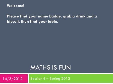 Welcome! Please find your name badge, grab a drink and a biscuit, then find your table. Maths is Fun Session 4 – Spring 2012 14/3/2012.