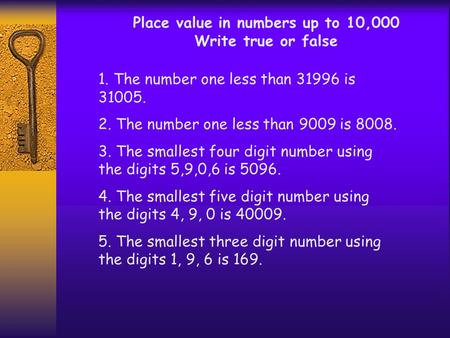 Place value in numbers up to 10,000 Write true or false 1. The number one less than 31996 is 31005. 2. The number one less than 9009 is 8008. 3. The smallest.