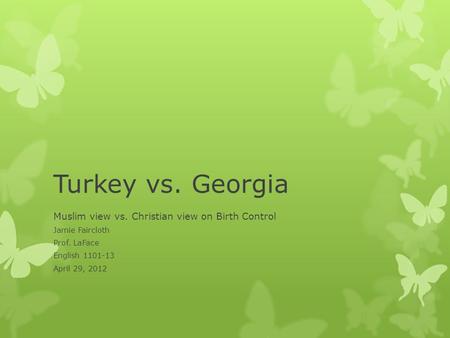 Turkey vs. Georgia Muslim view vs. Christian view on Birth Control Jamie Faircloth Prof. LaFace English 1101-13 April 29, 2012.