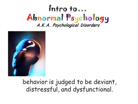 Intro to… Abnormal Psychology A.K.A. Psychological Disorders behavior is judged to be deviant, distressful, and dysfunctional.