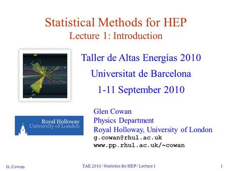 G. Cowan TAE 2010 / Statistics for HEP / Lecture 11 Statistical Methods for HEP Lecture 1: Introduction Taller de Altas Energías 2010 Universitat de Barcelona.