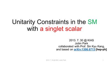 Unitarity Constraints in the SM with a singlet scalar 2013. 7. KIAS Jubin Park collaborated with Prof. Sin Kyu Kang, and based on arXiv:1306.6713.