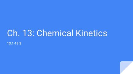 Ch. 13: Chemical Kinetics 13.1-13.3. 13.1 What is Chemical Kinetics? Measure of how fast a reaction occurs Reflects change in concentration of a reactant.