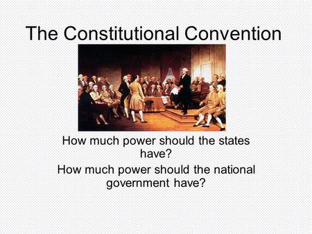 The Constitutional Convention How much power should the states have? How much power should the national government have?