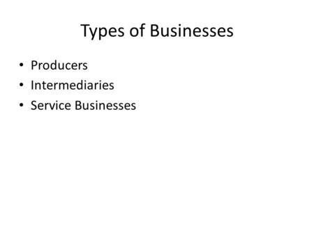 Types of Businesses Producers Intermediaries Service Businesses.