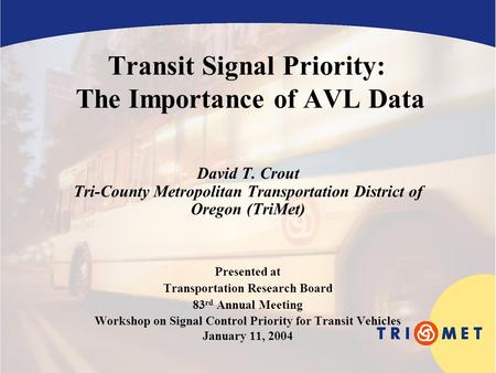 Transit Signal Priority: The Importance of AVL Data David T. Crout Tri-County Metropolitan Transportation District of Oregon (TriMet) Presented at Transportation.