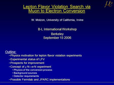 Lepton Flavor Violation Search via Muon to Electron Conversion W. Molzon, University of California, Irvine B-L International Workshop Berkeley September.